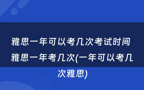 雅思一年可以考几次考试时间 雅思一年考几次(一年可以考几次雅思)