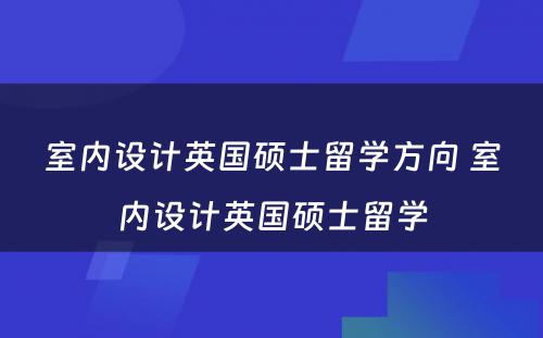 室内设计英国硕士留学方向 室内设计英国硕士留学