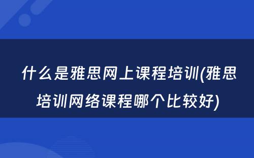  什么是雅思网上课程培训(雅思培训网络课程哪个比较好)