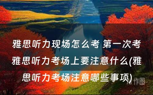 雅思听力现场怎么考 第一次考雅思听力考场上要注意什么(雅思听力考场注意哪些事项)