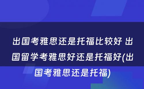 出国考雅思还是托福比较好 出国留学考雅思好还是托福好(出国考雅思还是托福)