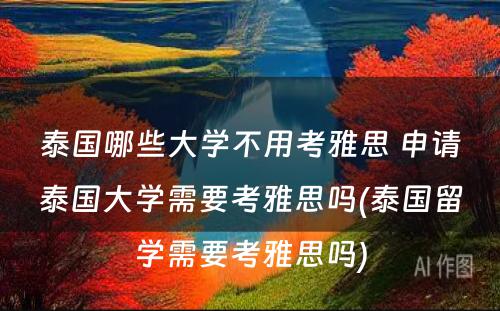 泰国哪些大学不用考雅思 申请泰国大学需要考雅思吗(泰国留学需要考雅思吗)