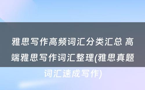 雅思写作高频词汇分类汇总 高端雅思写作词汇整理(雅思真题词汇速成写作)