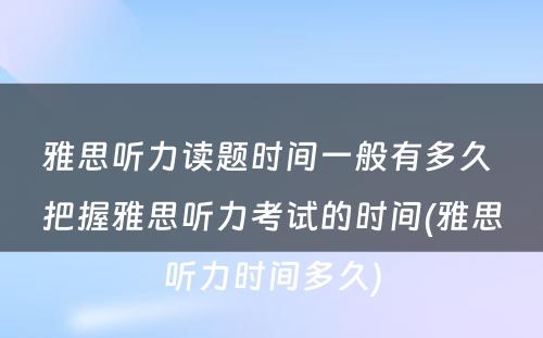 雅思听力读题时间一般有多久 把握雅思听力考试的时间(雅思听力时间多久)