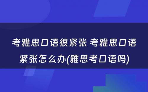 考雅思口语很紧张 考雅思口语紧张怎么办(雅思考口语吗)