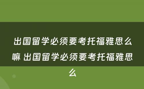 出国留学必须要考托福雅思么嘛 出国留学必须要考托福雅思么