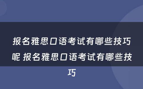 报名雅思口语考试有哪些技巧呢 报名雅思口语考试有哪些技巧