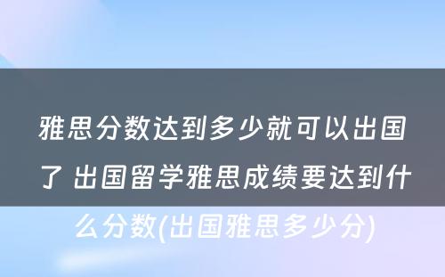 雅思分数达到多少就可以出国了 出国留学雅思成绩要达到什么分数(出国雅思多少分)