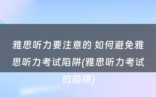 雅思听力要注意的 如何避免雅思听力考试陷阱(雅思听力考试的陷阱)