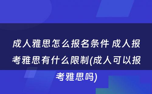 成人雅思怎么报名条件 成人报考雅思有什么限制(成人可以报考雅思吗)