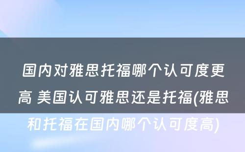 国内对雅思托福哪个认可度更高 美国认可雅思还是托福(雅思和托福在国内哪个认可度高)