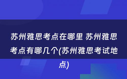 苏州雅思考点在哪里 苏州雅思考点有哪几个(苏州雅思考试地点)