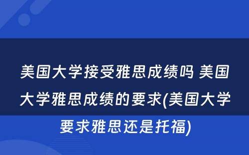 美国大学接受雅思成绩吗 美国大学雅思成绩的要求(美国大学要求雅思还是托福)