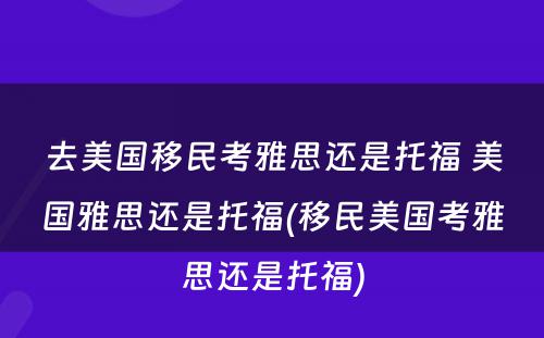 去美国移民考雅思还是托福 美国雅思还是托福(移民美国考雅思还是托福)