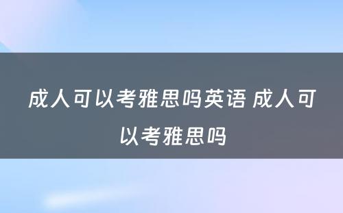 成人可以考雅思吗英语 成人可以考雅思吗