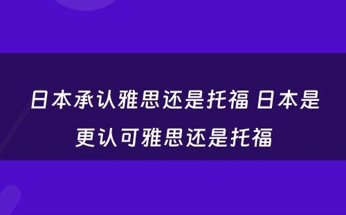 日本承认雅思还是托福 日本是更认可雅思还是托福