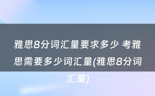 雅思8分词汇量要求多少 考雅思需要多少词汇量(雅思8分词汇量)