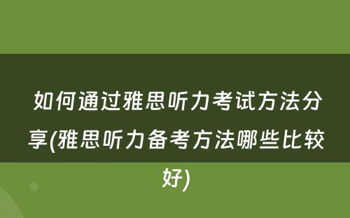  如何通过雅思听力考试方法分享(雅思听力备考方法哪些比较好)