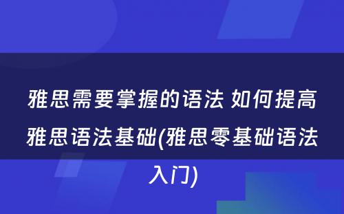 雅思需要掌握的语法 如何提高雅思语法基础(雅思零基础语法入门)