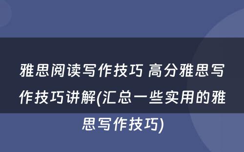 雅思阅读写作技巧 高分雅思写作技巧讲解(汇总一些实用的雅思写作技巧)