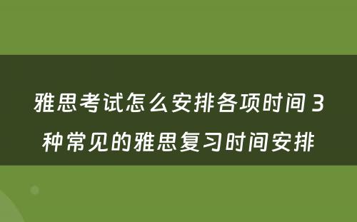 雅思考试怎么安排各项时间 3种常见的雅思复习时间安排