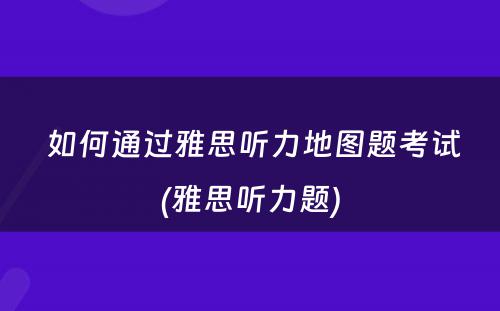  如何通过雅思听力地图题考试(雅思听力题)