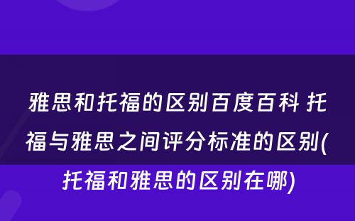 雅思和托福的区别百度百科 托福与雅思之间评分标准的区别(托福和雅思的区别在哪)