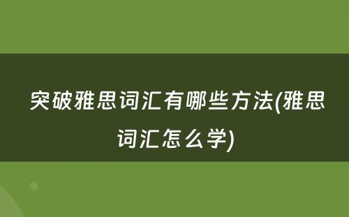  突破雅思词汇有哪些方法(雅思词汇怎么学)