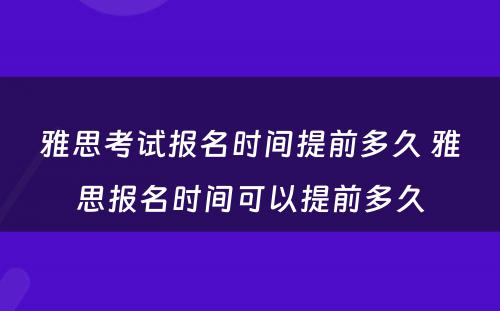 雅思考试报名时间提前多久 雅思报名时间可以提前多久