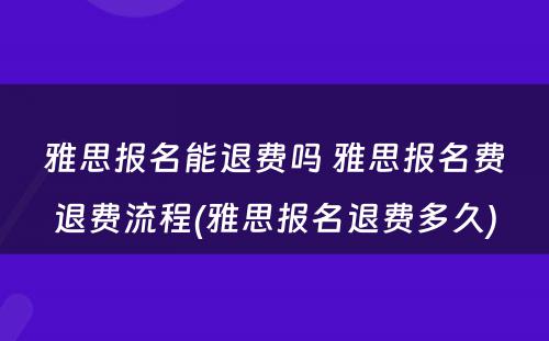 雅思报名能退费吗 雅思报名费退费流程(雅思报名退费多久)