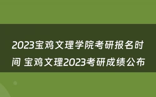 2023宝鸡文理学院考研报名时间 宝鸡文理2023考研成绩公布