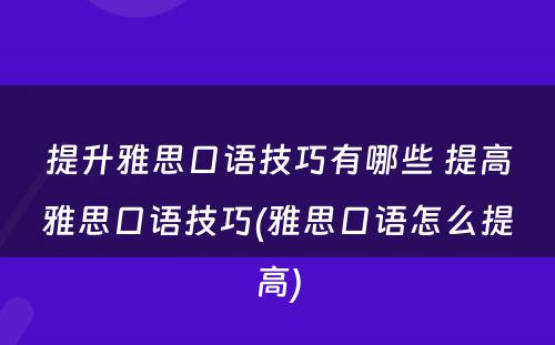 提升雅思口语技巧有哪些 提高雅思口语技巧(雅思口语怎么提高)