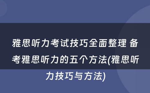 雅思听力考试技巧全面整理 备考雅思听力的五个方法(雅思听力技巧与方法)