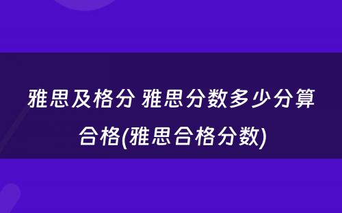 雅思及格分 雅思分数多少分算合格(雅思合格分数)