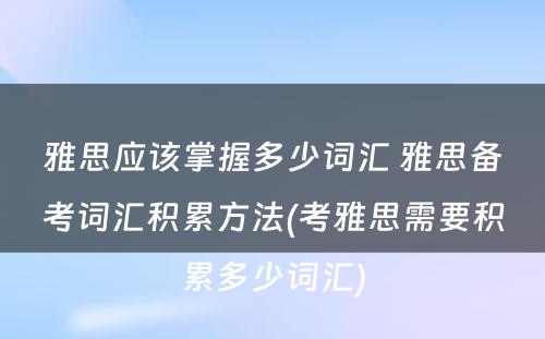 雅思应该掌握多少词汇 雅思备考词汇积累方法(考雅思需要积累多少词汇)