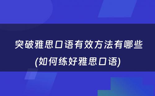  突破雅思口语有效方法有哪些(如何练好雅思口语)