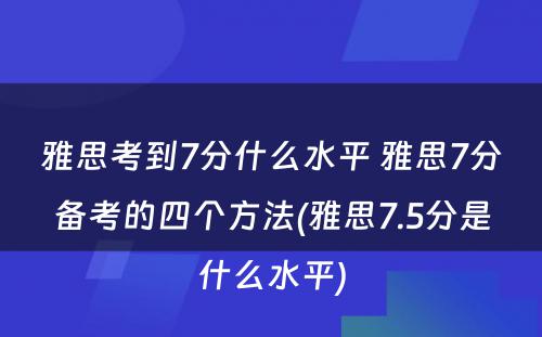 雅思考到7分什么水平 雅思7分备考的四个方法(雅思7.5分是什么水平)