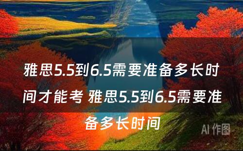 雅思5.5到6.5需要准备多长时间才能考 雅思5.5到6.5需要准备多长时间