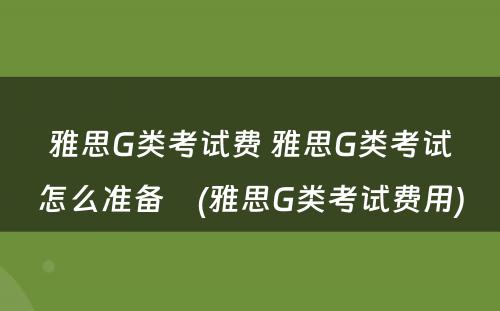 雅思G类考试费 雅思G类考试怎么准备　(雅思G类考试费用)