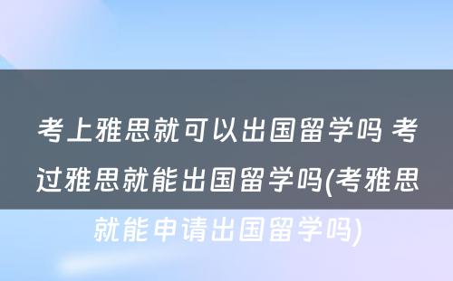 考上雅思就可以出国留学吗 考过雅思就能出国留学吗(考雅思就能申请出国留学吗)