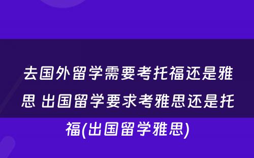 去国外留学需要考托福还是雅思 出国留学要求考雅思还是托福(出国留学雅思)