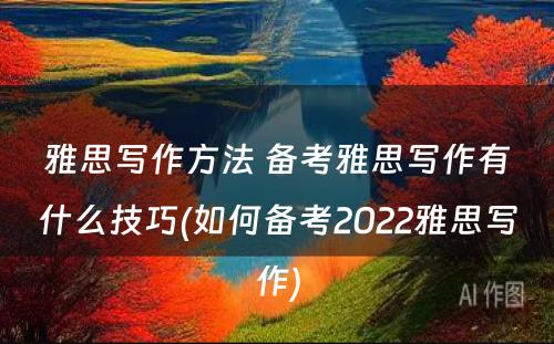 雅思写作方法 备考雅思写作有什么技巧(如何备考2022雅思写作)