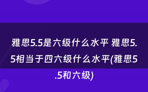 雅思5.5是六级什么水平 雅思5.5相当于四六级什么水平(雅思5.5和六级)