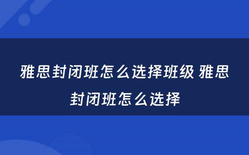 雅思封闭班怎么选择班级 雅思封闭班怎么选择