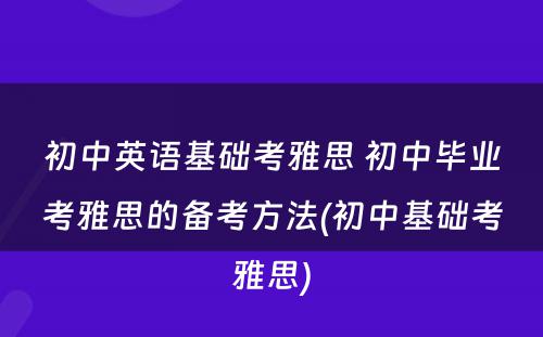 初中英语基础考雅思 初中毕业考雅思的备考方法(初中基础考雅思)