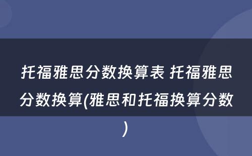 托福雅思分数换算表 托福雅思分数换算(雅思和托福换算分数)