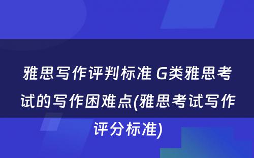 雅思写作评判标准 G类雅思考试的写作困难点(雅思考试写作评分标准)