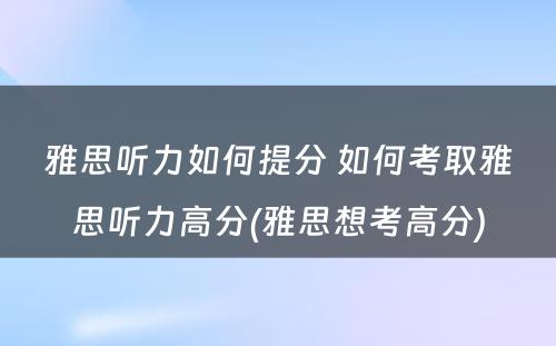 雅思听力如何提分 如何考取雅思听力高分(雅思想考高分)