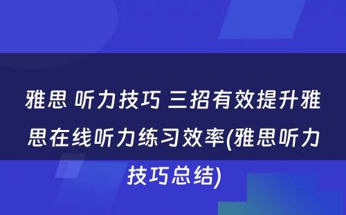 雅思 听力技巧 三招有效提升雅思在线听力练习效率(雅思听力技巧总结)