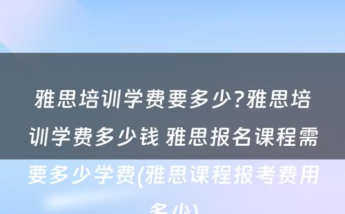 雅思培训学费要多少?雅思培训学费多少钱 雅思报名课程需要多少学费(雅思课程报考费用多少)